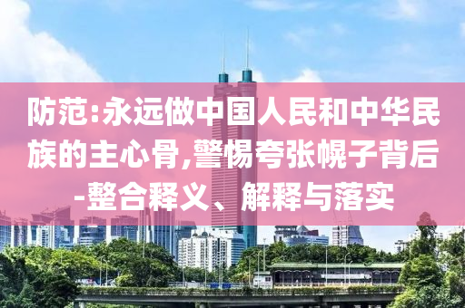 防范:永遠(yuǎn)做中國人民和中華民族的主心骨,警惕夸張幌子背后-整合釋義、解釋與落實