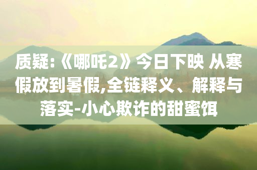 質(zhì)疑:《哪吒2》今日下映 從寒假放到暑假,全鏈釋義、解釋與落實-小心欺詐的甜蜜餌