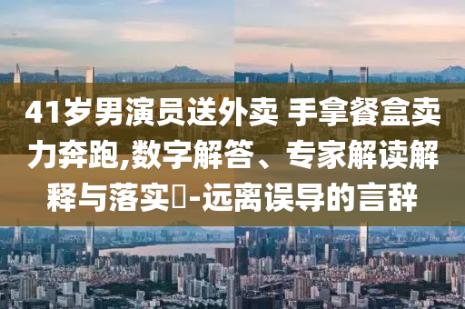 41歲男演員送外賣 手拿餐盒賣力奔跑,數(shù)字解答、專家解讀解釋與落實(shí)?-遠(yuǎn)離誤導(dǎo)的言辭