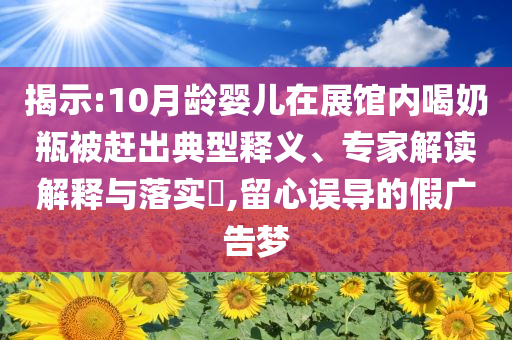 揭示:10月齡嬰兒在展館內(nèi)喝奶瓶被趕出典型釋義、專家解讀解釋與落實?,留心誤導的假廣告夢
