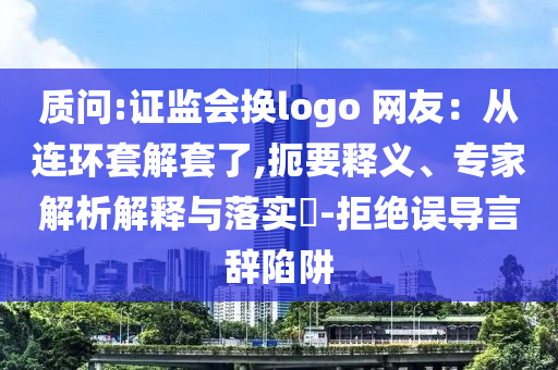 質(zhì)問:證監(jiān)會換logo 網(wǎng)友：從連環(huán)套解套了,扼要釋義、專家解析解釋與落實?-拒絕誤導言辭陷阱