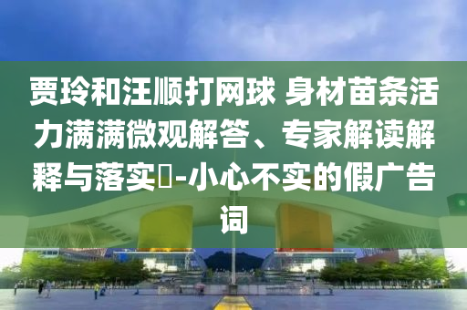 賈玲和汪順打網(wǎng)球 身材苗條活力滿滿微觀解答、專家解讀解釋與落實?-小心不實的假廣告詞