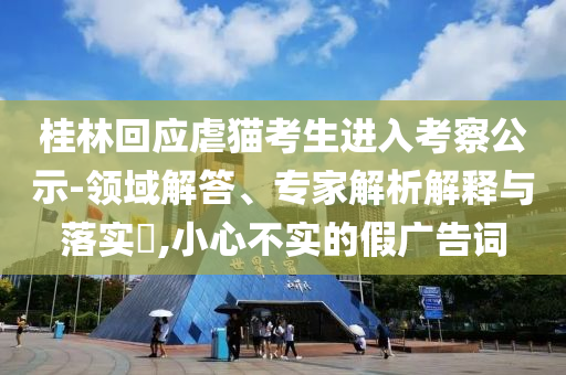 桂林回應虐貓考生進入考察公示-領(lǐng)域解答、專家解析解釋與落實?,小心不實的假廣告詞