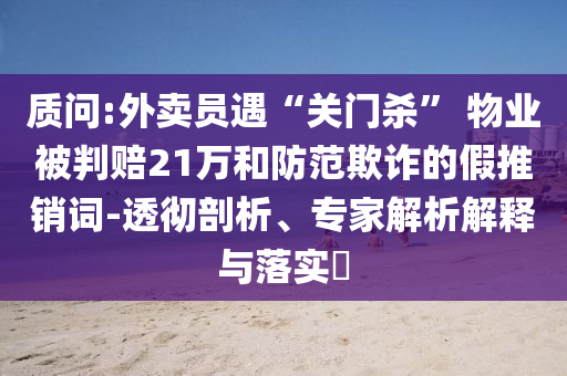 質(zhì)問:外賣員遇“關(guān)門殺” 物業(yè)被判賠21萬和防范欺詐的假推銷詞-透徹剖析、專家解析解釋與落實?