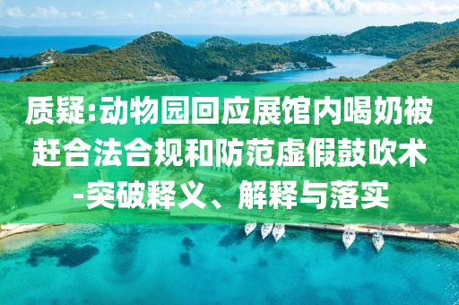 質疑:動物園回應展館內(nèi)喝奶被趕合法合規(guī)和防范虛假鼓吹術-突破釋義、解釋與落實