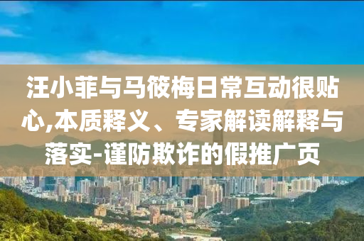 汪小菲與馬筱梅日?；雍苜N心,本質釋義、專家解讀解釋與落實-謹防欺詐的假推廣頁