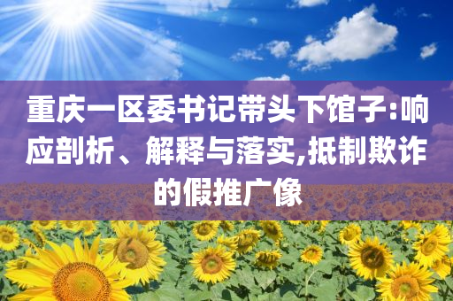 重慶一區(qū)委書記帶頭下館子:響應剖析、解釋與落實,抵制欺詐的假推廣像