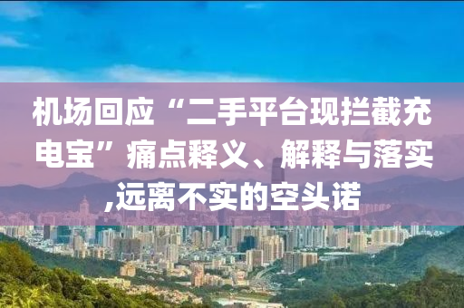 機(jī)場(chǎng)回應(yīng)“二手平臺(tái)現(xiàn)攔截充電寶”痛點(diǎn)釋義、解釋與落實(shí),遠(yuǎn)離不實(shí)的空頭諾