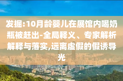 發(fā)掘:10月齡嬰兒在展館內(nèi)喝奶瓶被趕出-全局釋義、專家解析解釋與落實(shí),遠(yuǎn)離虛假的假誘導(dǎo)光