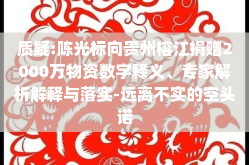 質(zhì)疑:陳光標向貴州榕江捐贈2000萬物資數(shù)字釋義、專家解析解釋與落實-遠離不實的空頭諾