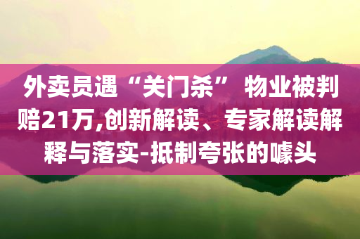 外賣員遇“關(guān)門殺” 物業(yè)被判賠21萬,創(chuàng)新解讀、專家解讀解釋與落實-抵制夸張的噱頭