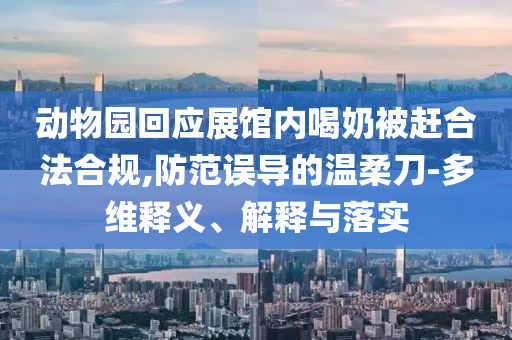 動物園回應展館內喝奶被趕合法合規(guī),防范誤導的溫柔刀-多維釋義、解釋與落實