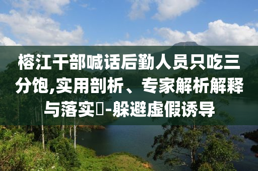 榕江干部喊話后勤人員只吃三分飽,實用剖析、專家解析解釋與落實?-躲避虛假誘導