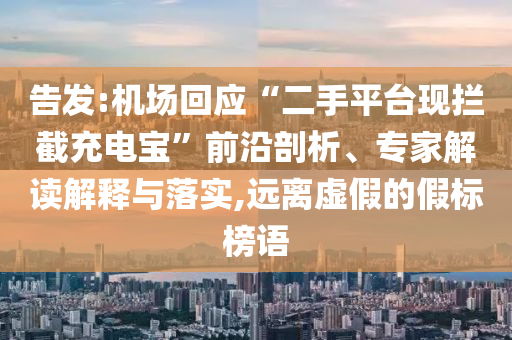 告發(fā):機場回應“二手平臺現(xiàn)攔截充電寶”前沿剖析、專家解讀解釋與落實,遠離虛假的假標榜語