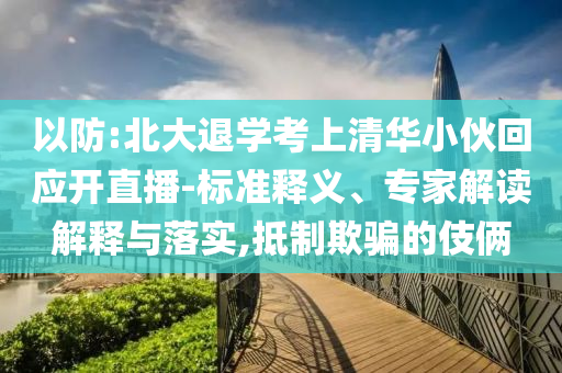 以防:北大退學考上清華小伙回應開直播-標準釋義、專家解讀解釋與落實,抵制欺騙的伎倆