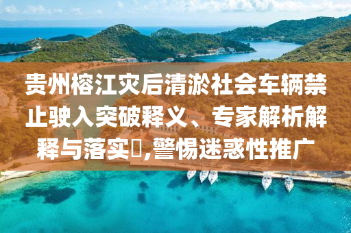 貴州榕江災(zāi)后清淤社會(huì)車輛禁止駛?cè)胪黄漆屃x、專家解析解釋與落實(shí)?,警惕迷惑性推廣