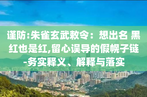 謹(jǐn)防:朱雀玄武敕令：想出名 黑紅也是紅,留心誤導(dǎo)的假幌子鏈-務(wù)實釋義、解釋與落實