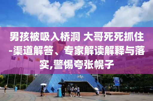 男孩被吸入橋洞 大哥死死抓住-渠道解答、專家解讀解釋與落實,警惕夸張幌子