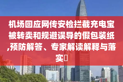 機(jī)場回應(yīng)網(wǎng)傳安檢攔截充電寶被轉(zhuǎn)賣和規(guī)避誤導(dǎo)的假包裝紙,預(yù)防解答、專家解讀解釋與落實?