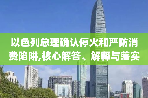 以色列總理確認?；鸷蛧婪老M陷阱,核心解答、解釋與落實