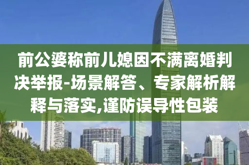前公婆稱前兒媳因不滿離婚判決舉報-場景解答、專家解析解釋與落實,謹(jǐn)防誤導(dǎo)性包裝