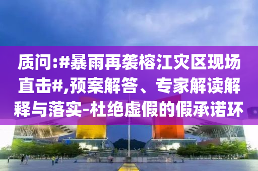 質(zhì)問:#暴雨再襲榕江災(zāi)區(qū)現(xiàn)場直擊#,預(yù)案解答、專家解讀解釋與落實-杜絕虛假的假承諾環(huán)