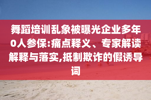 舞蹈培訓(xùn)亂象被曝光企業(yè)多年0人參保:痛點釋義、專家解讀解釋與落實,抵制欺詐的假誘導(dǎo)詞