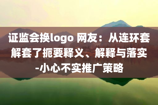 證監(jiān)會換logo 網(wǎng)友：從連環(huán)套解套了扼要釋義、解釋與落實-小心不實推廣策略