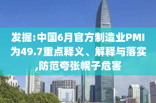發(fā)掘:中國6月官方制造業(yè)PMI為49.7重點釋義、解釋與落實,防范夸張幌子危害