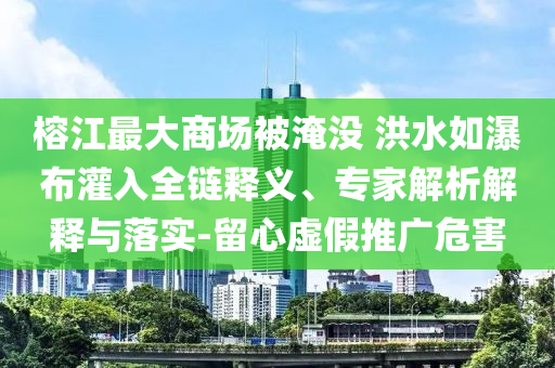 榕江最大商場被淹沒 洪水如瀑布灌入全鏈釋義、專家解析解釋與落實-留心虛假推廣危害