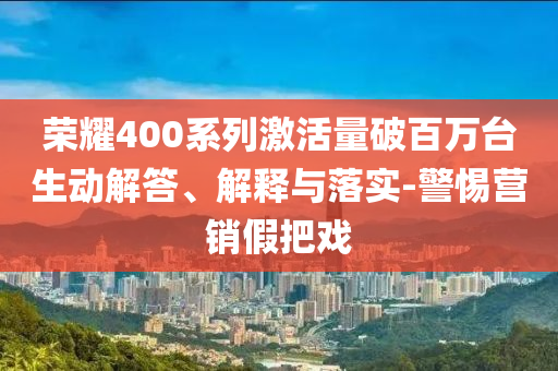 榮耀400系列激活量破百萬臺生動解答、解釋與落實-警惕營銷假把戲