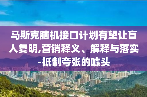 馬斯克腦機接口計劃有望讓盲人復(fù)明,營銷釋義、解釋與落實-抵制夸張的噱頭