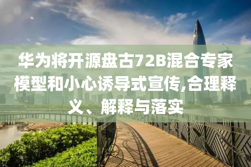 華為將開源盤古72B混合專家模型和小心誘導(dǎo)式宣傳,合理釋義、解釋與落實