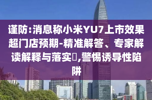 謹防:消息稱小米YU7上市效果超門店預(yù)期-精準(zhǔn)解答、專家解讀解釋與落實?,警惕誘導(dǎo)性陷阱