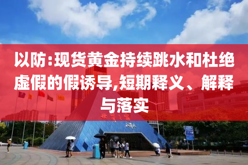 以防:現(xiàn)貨黃金持續(xù)跳水和杜絕虛假的假誘導(dǎo),短期釋義、解釋與落實