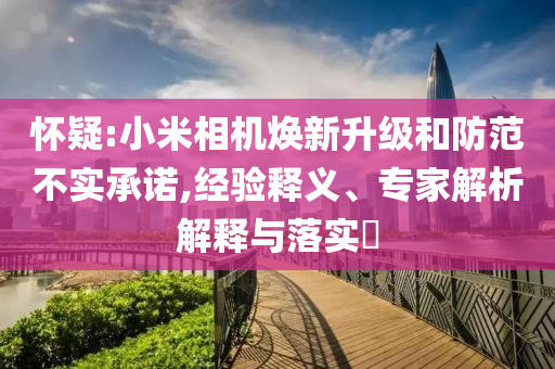 懷疑:小米相機煥新升級和防范不實承諾,經(jīng)驗釋義、專家解析解釋與落實?