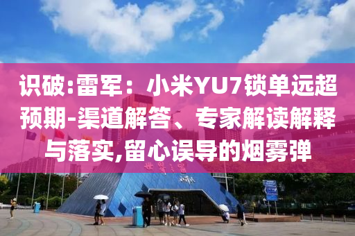 識破:雷軍：小米YU7鎖單遠超預期-渠道解答、專家解讀解釋與落實,留心誤導的煙霧彈