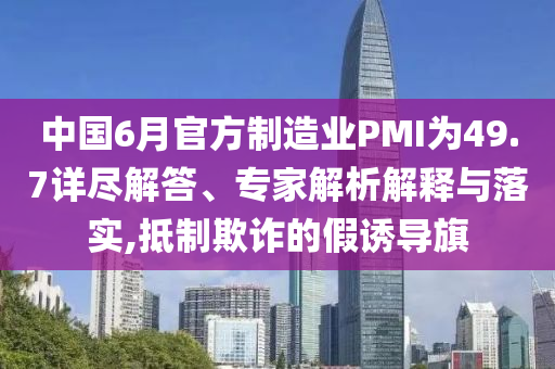 中國6月官方制造業(yè)PMI為49.7詳盡解答、專家解析解釋與落實,抵制欺詐的假誘導旗