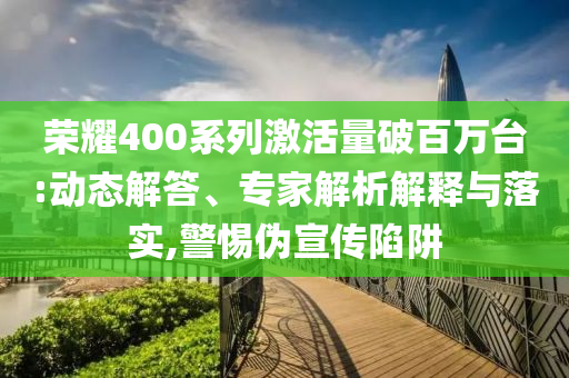 榮耀400系列激活量破百萬臺:動態(tài)解答、專家解析解釋與落實,警惕偽宣傳陷阱