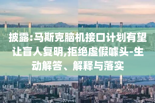 披露:馬斯克腦機接口計劃有望讓盲人復明,拒絕虛假噱頭-生動解答、解釋與落實