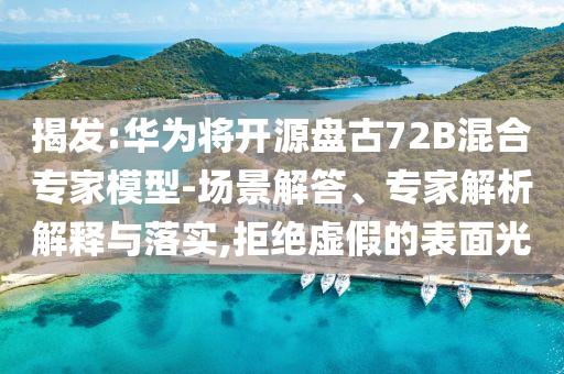 揭發(fā):華為將開源盤古72B混合專家模型-場景解答、專家解析解釋與落實,拒絕虛假的表面光