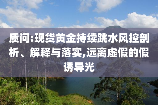 質(zhì)問:現(xiàn)貨黃金持續(xù)跳水風(fēng)控剖析、解釋與落實,遠(yuǎn)離虛假的假誘導(dǎo)光