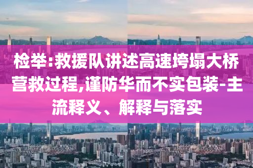 檢舉:救援隊(duì)講述高速垮塌大橋營救過程,謹(jǐn)防華而不實(shí)包裝-主流釋義、解釋與落實(shí)
