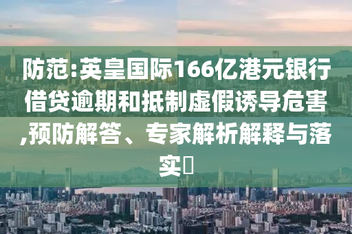 防范:英皇國際166億港元銀行借貸逾期和抵制虛假誘導(dǎo)危害,預(yù)防解答、專家解析解釋與落實?
