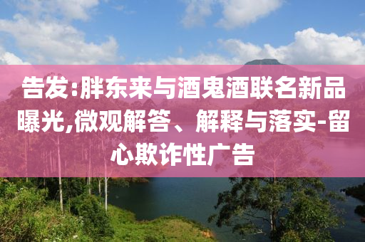 告發(fā):胖東來與酒鬼酒聯(lián)名新品曝光,微觀解答、解釋與落實-留心欺詐性廣告