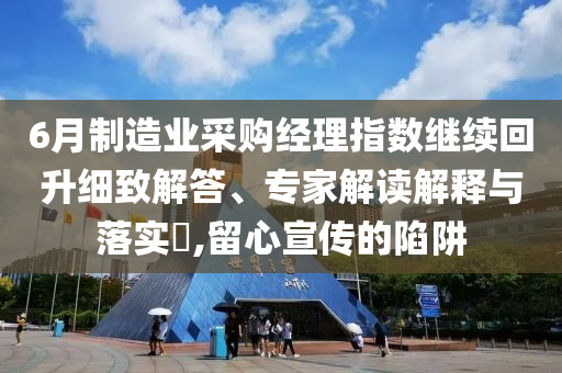 6月制造業(yè)采購經(jīng)理指數(shù)繼續(xù)回升細(xì)致解答、專家解讀解釋與落實?,留心宣傳的陷阱