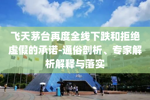 飛天茅臺再度全線下跌和拒絕虛假的承諾-通俗剖析、專家解析解釋與落實