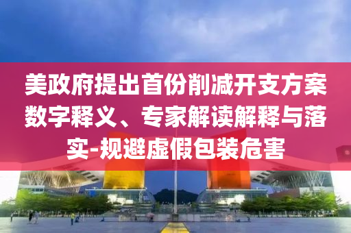 美政府提出首份削減開(kāi)支方案數(shù)字釋義、專(zhuān)家解讀解釋與落實(shí)-規(guī)避虛假包裝危害