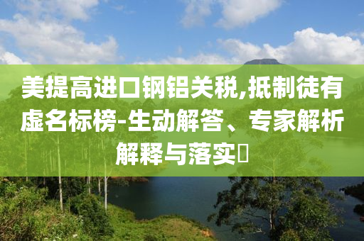 美提高進(jìn)口鋼鋁關(guān)稅,抵制徒有虛名標(biāo)榜-生動(dòng)解答、專家解析解釋與落實(shí)?