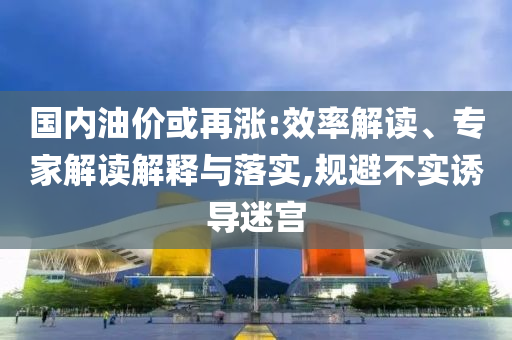 國(guó)內(nèi)油價(jià)或再漲:效率解讀、專家解讀解釋與落實(shí),規(guī)避不實(shí)誘導(dǎo)迷宮